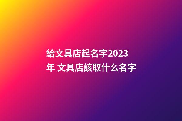 給文具店起名字2023年 文具店該取什么名字-第1張-店鋪起名-玄機派